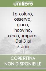 Io coloro, osservo, gioco, indovino, cerco, imparo. Dai 3 ai 7 anni libro