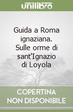 Guida a Roma ignaziana. Sulle orme di sant'Ignazio di Loyola