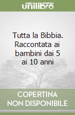 Tutta la Bibbia. Raccontata ai bambini dai 5 ai 10 anni libro