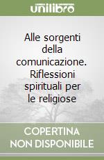 Alle sorgenti della comunicazione. Riflessioni spirituali per le religiose libro