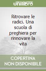 Ritrovare le radici. Una scuola di preghiera per rinnovare la vita libro