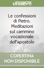 Le confessioni di Pietro. Meditazioni sul cammino vocazionale dell'apostolo libro