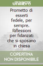 Prometto di esserti fedele, per sempre. Riflessioni per fidanzati che si sposano in chiesa libro