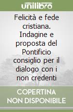 Felicità e fede cristiana. Indagine e proposta del Pontificio consiglio per il dialogo con i non credenti libro