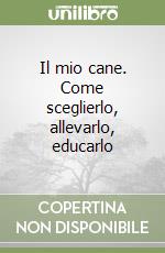 Il mio cane. Come sceglierlo, allevarlo, educarlo libro