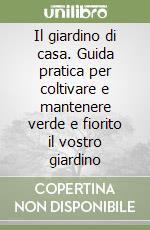 Il giardino di casa. Guida pratica per coltivare e mantenere verde e fiorito il vostro giardino libro