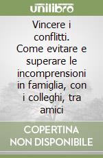 Vincere i conflitti. Come evitare e superare le incomprensioni in famiglia, con i colleghi, tra amici libro