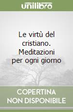 Le virtù del cristiano. Meditazioni per ogni giorno libro