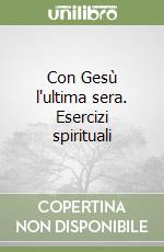 Con Gesù l'ultima sera. Esercizi spirituali libro