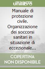 Manuale di protezione civile. Organizzazione dei soccorsi sanitari in situazione di eccezionale emergenza libro