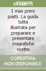 I miei primi piatti. La guida tutta illustrata per preparare e presentare magnifiche ricette libro