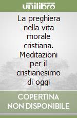 La preghiera nella vita morale cristiana. Meditazioni per il cristianesimo di oggi libro