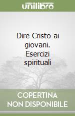 Dire Cristo ai giovani. Esercizi spirituali