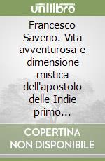 Francesco Saverio. Vita avventurosa e dimensione mistica dell'apostolo delle Indie primo missionario gesuita libro