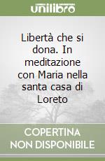 Libertà che si dona. In meditazione con Maria nella santa casa di Loreto libro