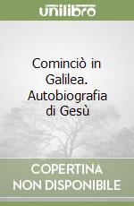 Cominciò in Galilea. Autobiografia di Gesù