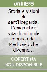 Storia e visioni di sant'Ildegarda. L'enigmatica vita di un'umile monaca del Medioevo che divenne confidente di papi e imperatori libro