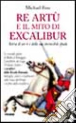 Re Artù e il mito di Excalibur. Storia di un re e della sua invincibile spada