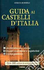 Guida ai castelli d'Italia. Origini, architettura e storia, eventi castellani, ospitalità, visita e orari libro