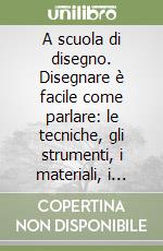 A scuola di disegno. Disegnare è facile come parlare: le tecniche, gli strumenti, i materiali, i segreti per esprimersi creativamente con l'immagine