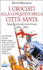 I crociati alla conquista della città santa. Epopea e storia della prima crociata (1096-1099) libro