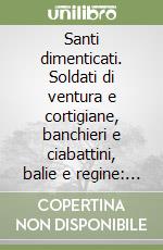 Santi dimenticati. Soldati di ventura e cortigiane, banchieri e ciabattini, balie e regine: gli imprevedibili casi che portano a Dio libro