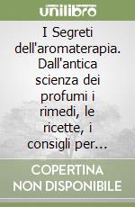 I Segreti dell'aromaterapia. Dall'antica scienza dei profumi i rimedi, le ricette, i consigli per guarire con le essenze naturali libro