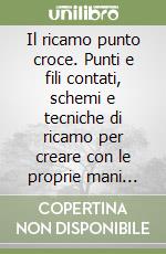 Il ricamo punto croce. Punti e fili contati, schemi e tecniche di ricamo per creare con le proprie mani opere uniche al mondo libro