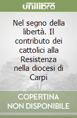 Nel segno della libertà. Il contributo dei cattolici alla Resistenza nella diocesi di Carpi libro
