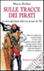 Sulle tracce dei pirati. La storia affascinante della vita sui mari del '700 libro