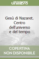 Gesù di Nazaret. Centro dell'universo e del tempo libro