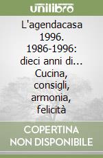 L'agendacasa 1996. 1986-1996: dieci anni di... Cucina, consigli, armonia, felicità libro