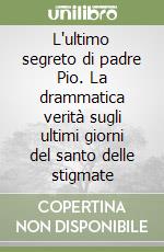 L'ultimo segreto di padre Pio. La drammatica verità sugli ultimi giorni del santo delle stigmate libro