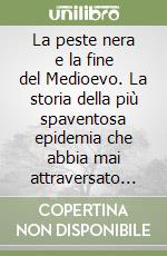 La peste nera e la fine del Medioevo. La storia della più spaventosa epidemia che abbia mai attraversato l'Europa