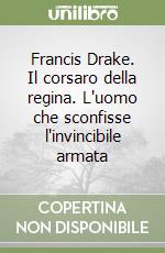 Francis Drake. Il corsaro della regina. L'uomo che sconfisse l'invincibile armata