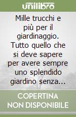 Mille trucchi e più per il giardinaggio. Tutto quello che si deve sapere per avere sempre uno splendido giardino senza grandi spese e troppa fatica libro