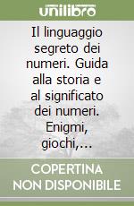 Il linguaggio segreto dei numeri. Guida alla storia e al significato dei numeri. Enigmi, giochi, curiosità matematiche: la storia dei numeri e la loro influenza... libro