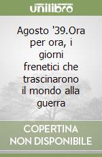 Agosto '39.Ora per ora, i giorni frenetici che trascinarono il mondo alla guerra libro