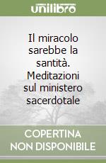 Il miracolo sarebbe la santità. Meditazioni sul ministero sacerdotale