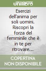 Esercizi dell'anima per soli uomini. Riscopri la forza del femminile che è in te per ritrovare l'armonia della tua personalità libro usato