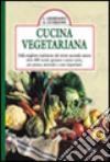 Cucina vegetariana. Dalla migliore tradizione del vivere secondo natura oltre 400 ricette genuine e senza carne per pranzi, merende e cene importanti libro