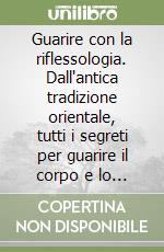 Guarire con la riflessologia. Dall'antica tradizione orientale, tutti i segreti per guarire il corpo e lo spirito con il massaggio plantare...