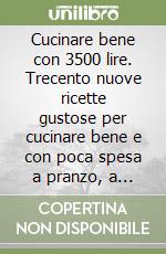 Cucinare bene con 3500 lire. Trecento nuove ricette gustose per cucinare bene e con poca spesa a pranzo, a cena e nei giorni di festa libro