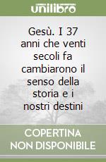 Gesù. I 37 anni che venti secoli fa cambiarono il senso della storia e i nostri destini libro