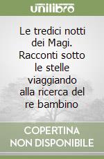 Le tredici notti dei Magi. Racconti sotto le stelle viaggiando alla ricerca del re bambino libro