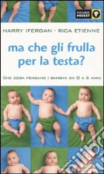 Ma che gli frulla per la testa? Che cosa pensano i bambini da 0 a 6 anni libro