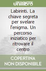 Labirinti. La chiave segreta per svelare l`enigma. Un percorso iniziatico per ritrovare il centro libro usato