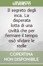 Il segreto degli inca. La disperata lotta di una civiltà che per fermare il tempo osò sfidare le stelle