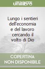 Lungo i sentieri dell'economia e del lavoro cercando il volto di Dio libro