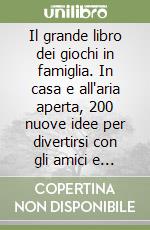 Il grande libro dei giochi in famiglia. In casa e all'aria aperta, 200 nuove idee per divertirsi con gli amici e in famiglia